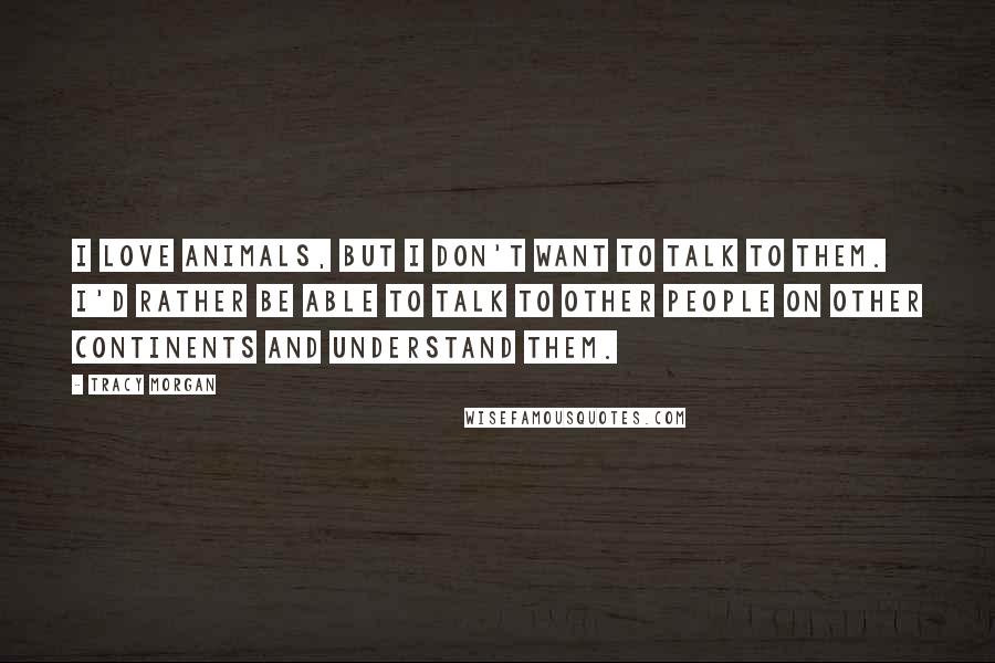 Tracy Morgan Quotes: I love animals, but I don't want to talk to them. I'd rather be able to talk to other people on other continents and understand them.