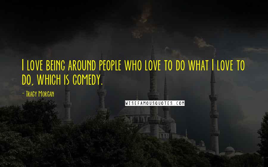 Tracy Morgan Quotes: I love being around people who love to do what I love to do, which is comedy.