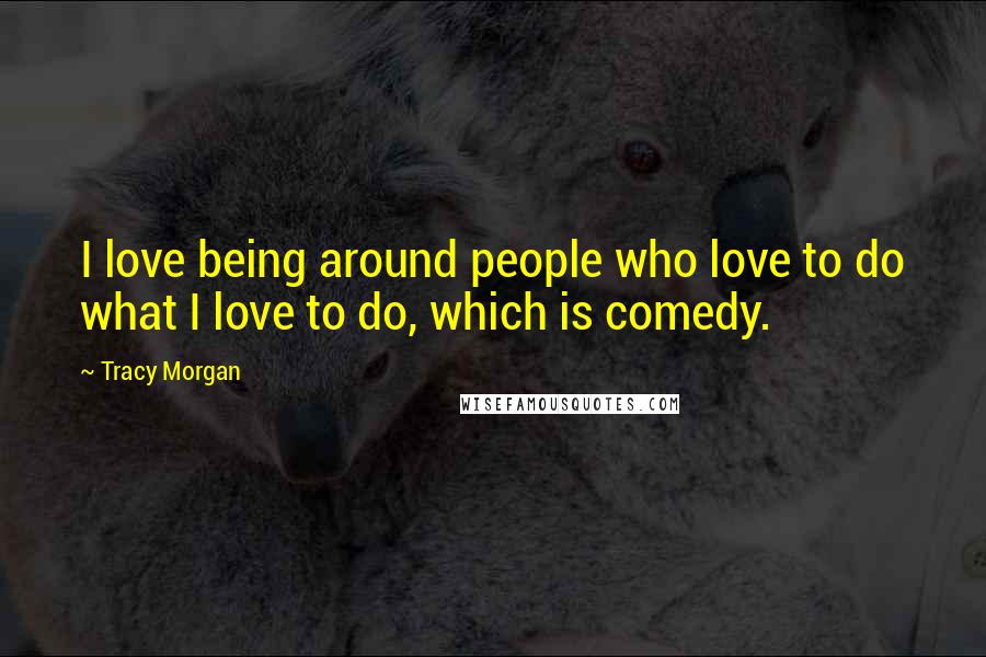 Tracy Morgan Quotes: I love being around people who love to do what I love to do, which is comedy.