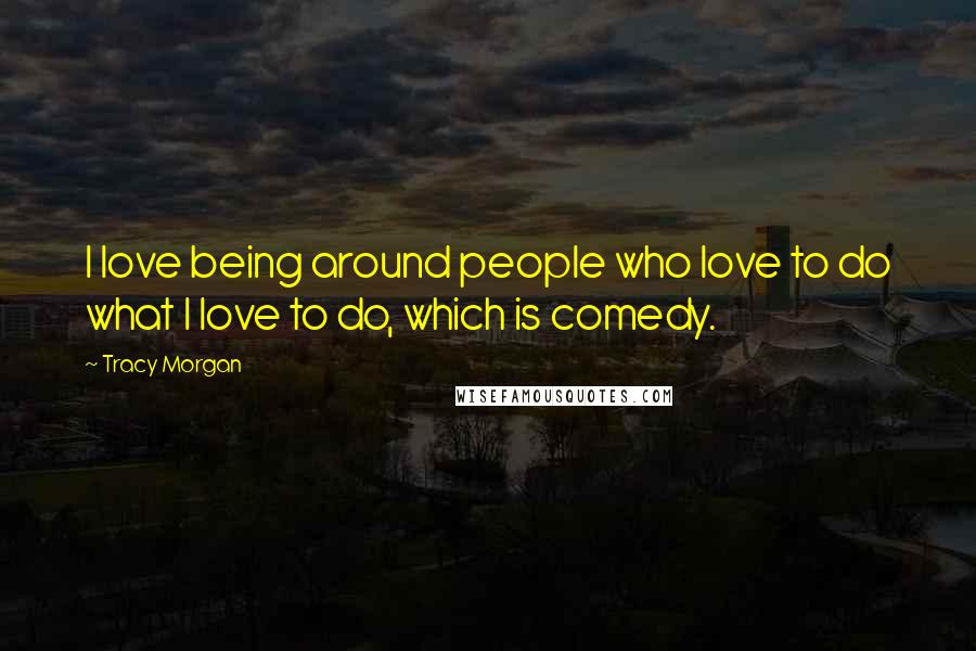 Tracy Morgan Quotes: I love being around people who love to do what I love to do, which is comedy.