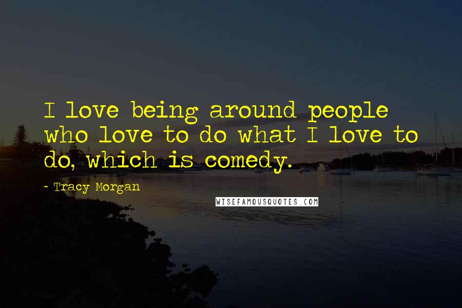 Tracy Morgan Quotes: I love being around people who love to do what I love to do, which is comedy.