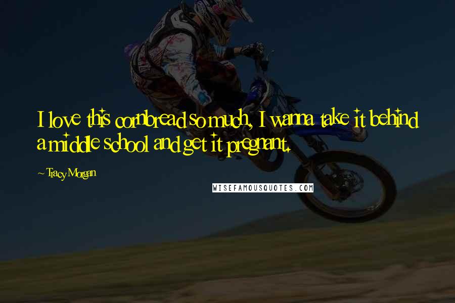 Tracy Morgan Quotes: I love this cornbread so much, I wanna take it behind a middle school and get it pregnant.