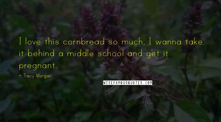 Tracy Morgan Quotes: I love this cornbread so much, I wanna take it behind a middle school and get it pregnant.