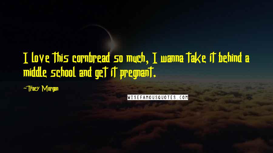 Tracy Morgan Quotes: I love this cornbread so much, I wanna take it behind a middle school and get it pregnant.