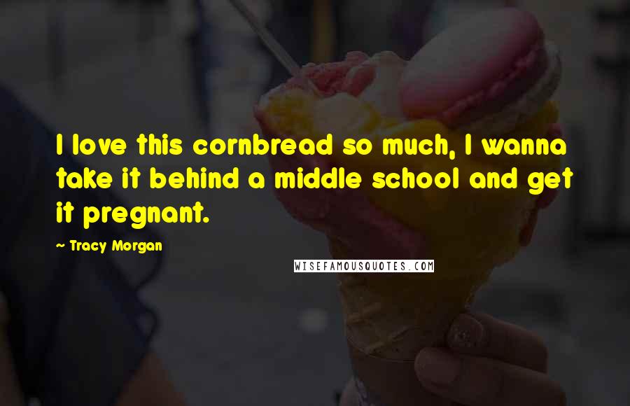 Tracy Morgan Quotes: I love this cornbread so much, I wanna take it behind a middle school and get it pregnant.