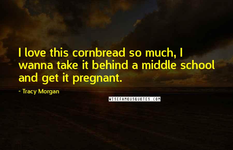 Tracy Morgan Quotes: I love this cornbread so much, I wanna take it behind a middle school and get it pregnant.