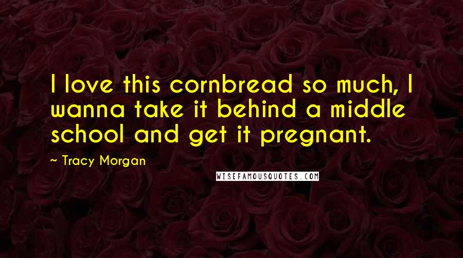Tracy Morgan Quotes: I love this cornbread so much, I wanna take it behind a middle school and get it pregnant.
