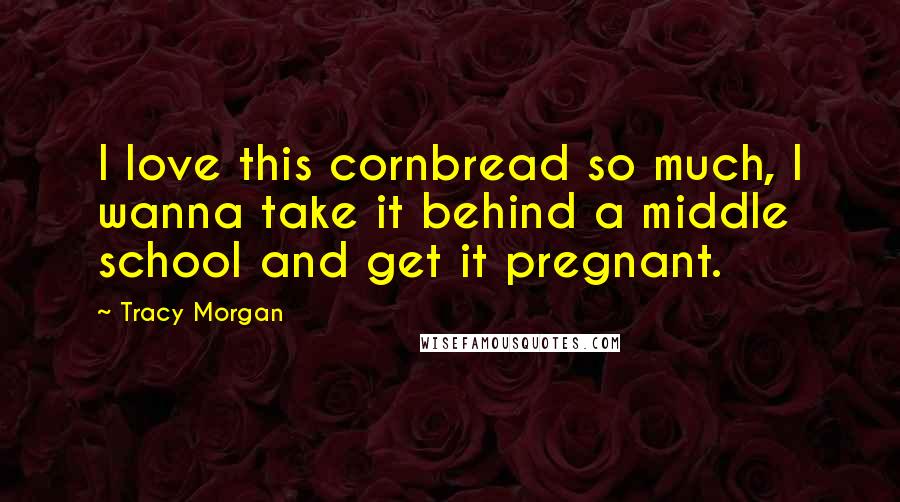 Tracy Morgan Quotes: I love this cornbread so much, I wanna take it behind a middle school and get it pregnant.