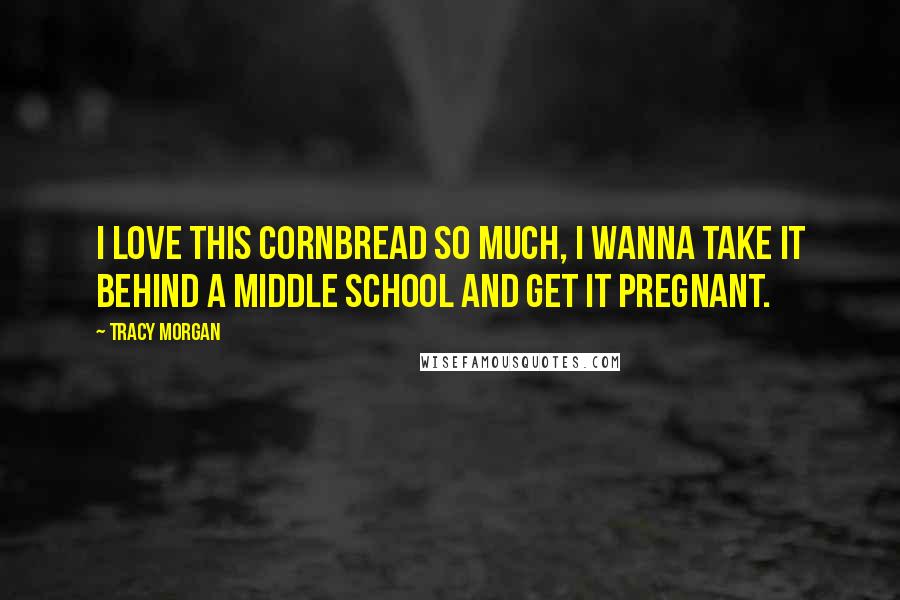 Tracy Morgan Quotes: I love this cornbread so much, I wanna take it behind a middle school and get it pregnant.