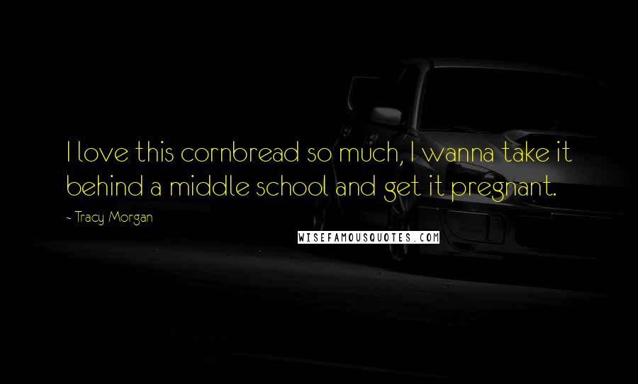 Tracy Morgan Quotes: I love this cornbread so much, I wanna take it behind a middle school and get it pregnant.