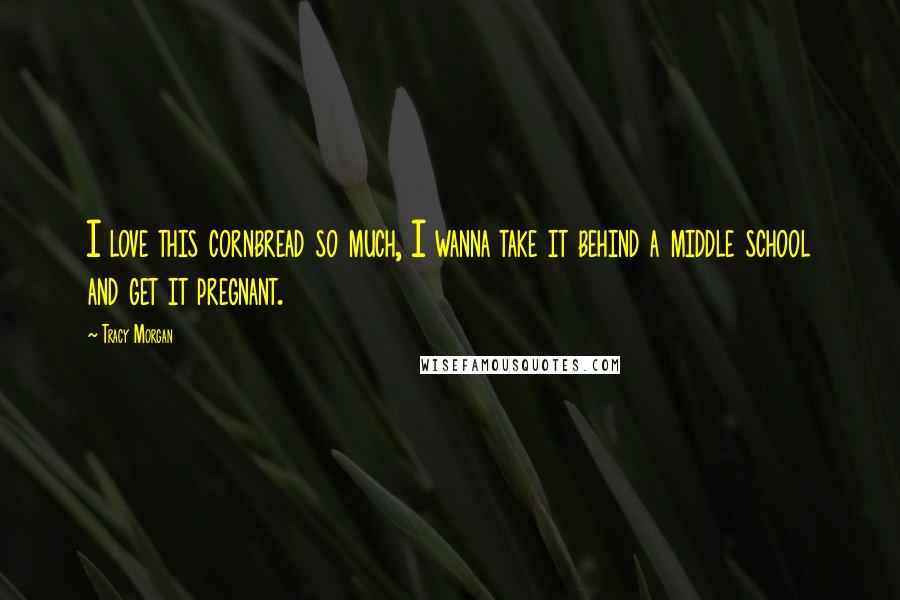 Tracy Morgan Quotes: I love this cornbread so much, I wanna take it behind a middle school and get it pregnant.