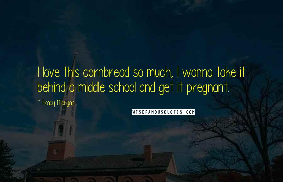 Tracy Morgan Quotes: I love this cornbread so much, I wanna take it behind a middle school and get it pregnant.