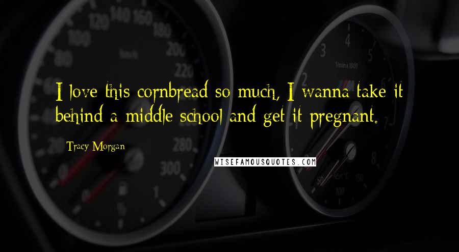 Tracy Morgan Quotes: I love this cornbread so much, I wanna take it behind a middle school and get it pregnant.