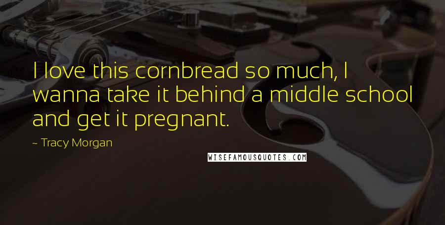 Tracy Morgan Quotes: I love this cornbread so much, I wanna take it behind a middle school and get it pregnant.