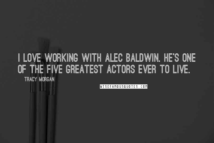 Tracy Morgan Quotes: I love working with Alec Baldwin. He's one of the five greatest actors ever to live.