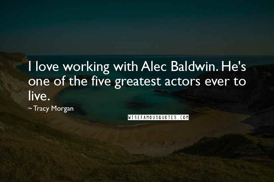 Tracy Morgan Quotes: I love working with Alec Baldwin. He's one of the five greatest actors ever to live.