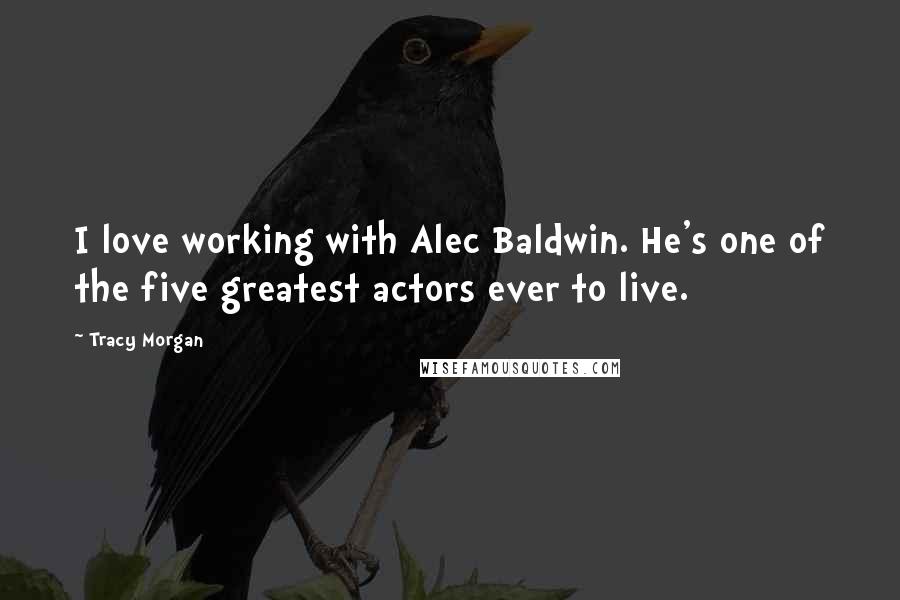 Tracy Morgan Quotes: I love working with Alec Baldwin. He's one of the five greatest actors ever to live.