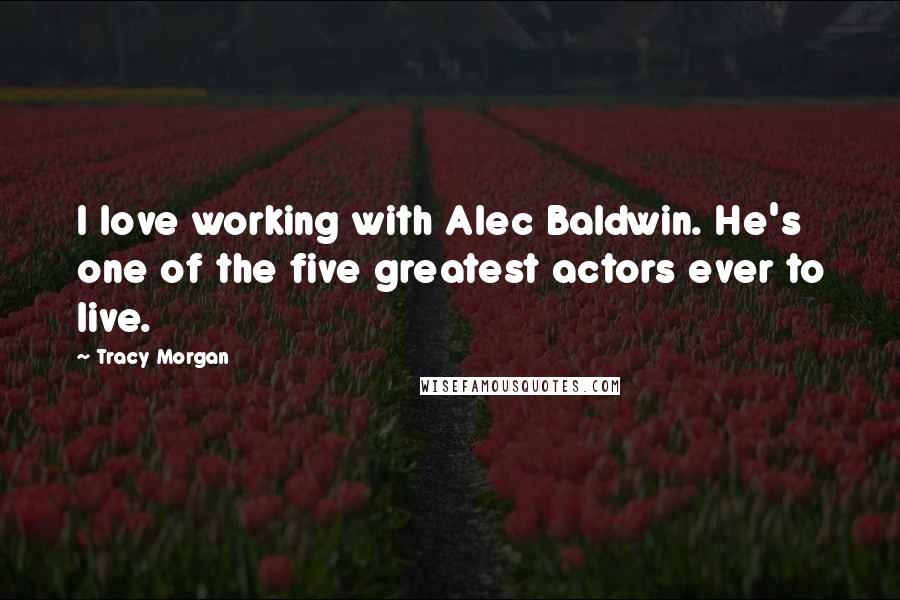 Tracy Morgan Quotes: I love working with Alec Baldwin. He's one of the five greatest actors ever to live.