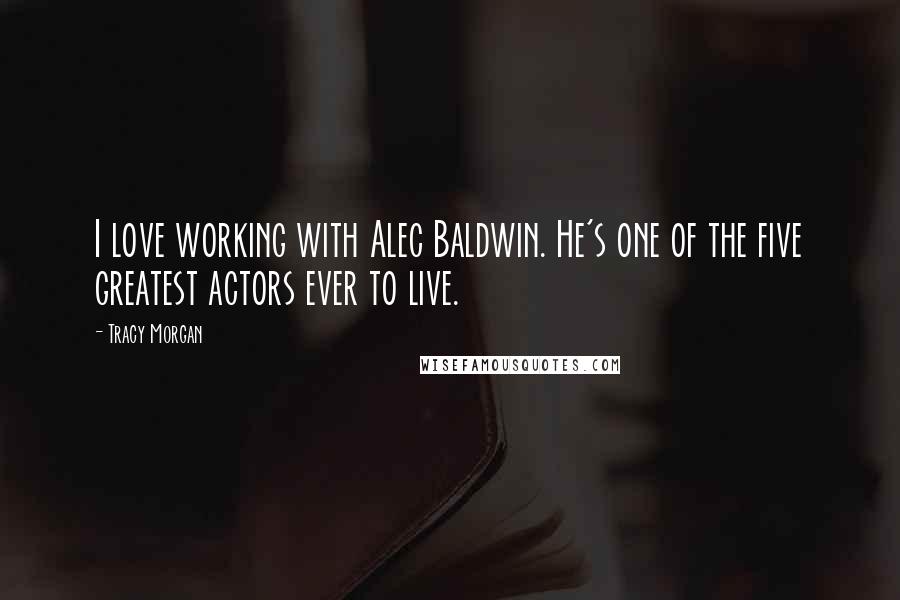 Tracy Morgan Quotes: I love working with Alec Baldwin. He's one of the five greatest actors ever to live.