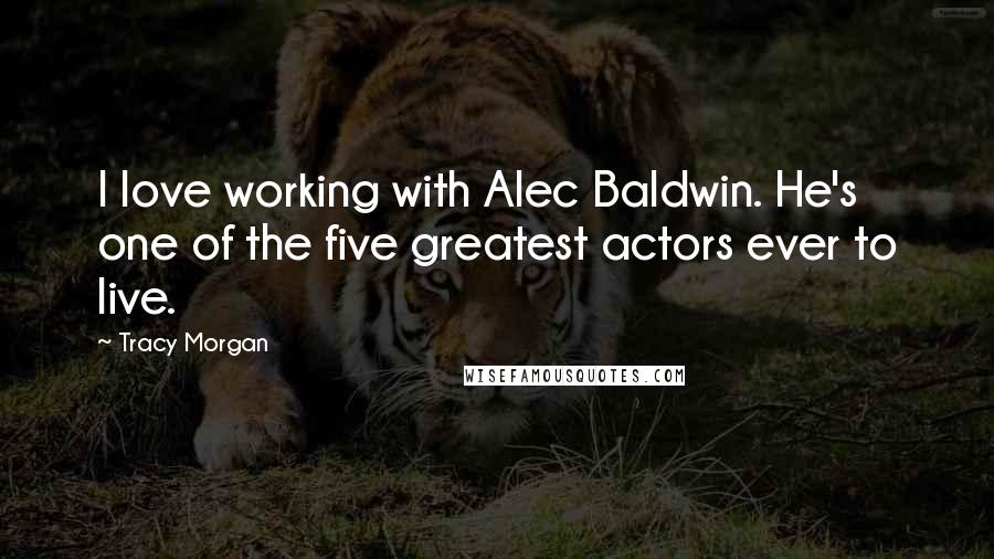 Tracy Morgan Quotes: I love working with Alec Baldwin. He's one of the five greatest actors ever to live.