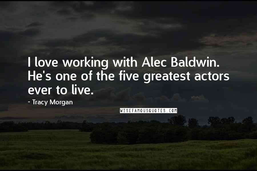 Tracy Morgan Quotes: I love working with Alec Baldwin. He's one of the five greatest actors ever to live.