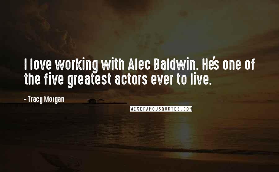 Tracy Morgan Quotes: I love working with Alec Baldwin. He's one of the five greatest actors ever to live.