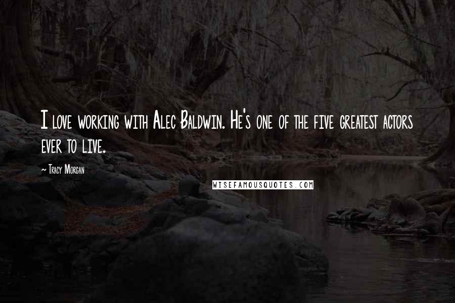 Tracy Morgan Quotes: I love working with Alec Baldwin. He's one of the five greatest actors ever to live.