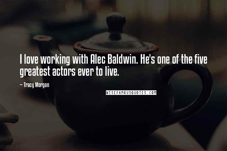 Tracy Morgan Quotes: I love working with Alec Baldwin. He's one of the five greatest actors ever to live.