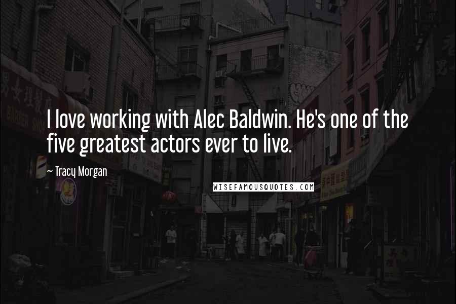 Tracy Morgan Quotes: I love working with Alec Baldwin. He's one of the five greatest actors ever to live.