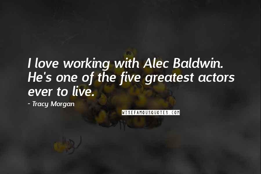 Tracy Morgan Quotes: I love working with Alec Baldwin. He's one of the five greatest actors ever to live.