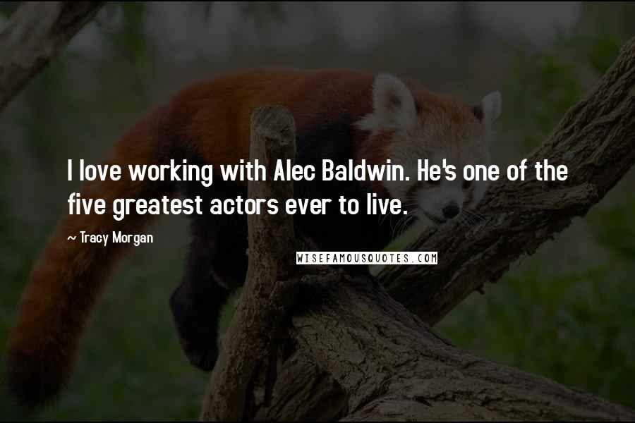 Tracy Morgan Quotes: I love working with Alec Baldwin. He's one of the five greatest actors ever to live.