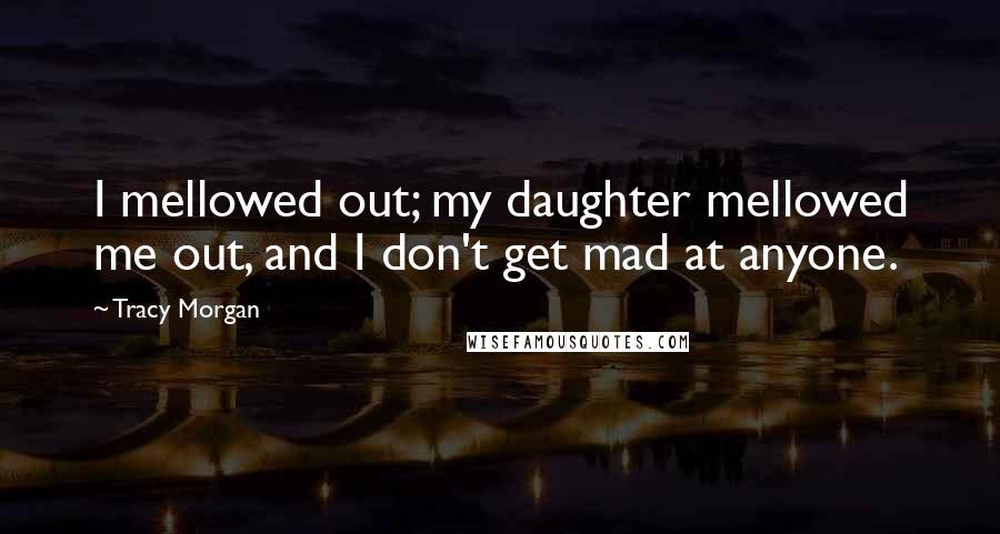 Tracy Morgan Quotes: I mellowed out; my daughter mellowed me out, and I don't get mad at anyone.