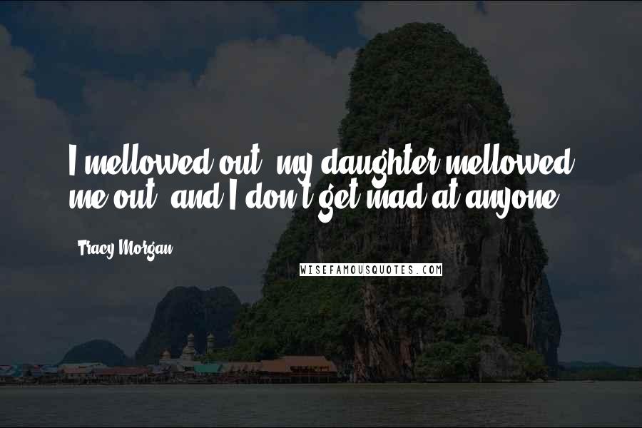 Tracy Morgan Quotes: I mellowed out; my daughter mellowed me out, and I don't get mad at anyone.