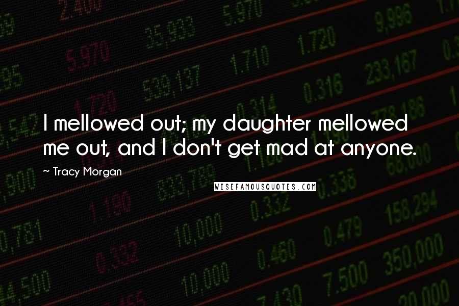 Tracy Morgan Quotes: I mellowed out; my daughter mellowed me out, and I don't get mad at anyone.