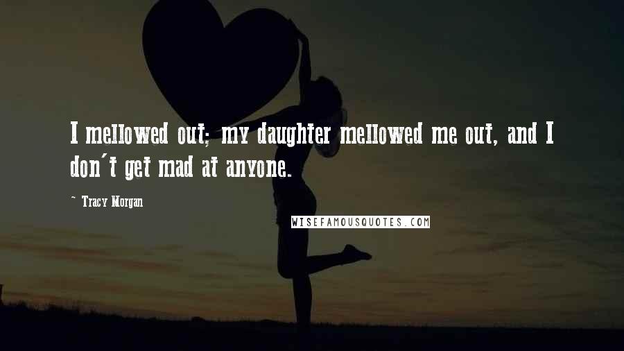 Tracy Morgan Quotes: I mellowed out; my daughter mellowed me out, and I don't get mad at anyone.