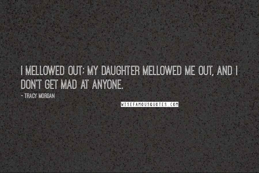 Tracy Morgan Quotes: I mellowed out; my daughter mellowed me out, and I don't get mad at anyone.