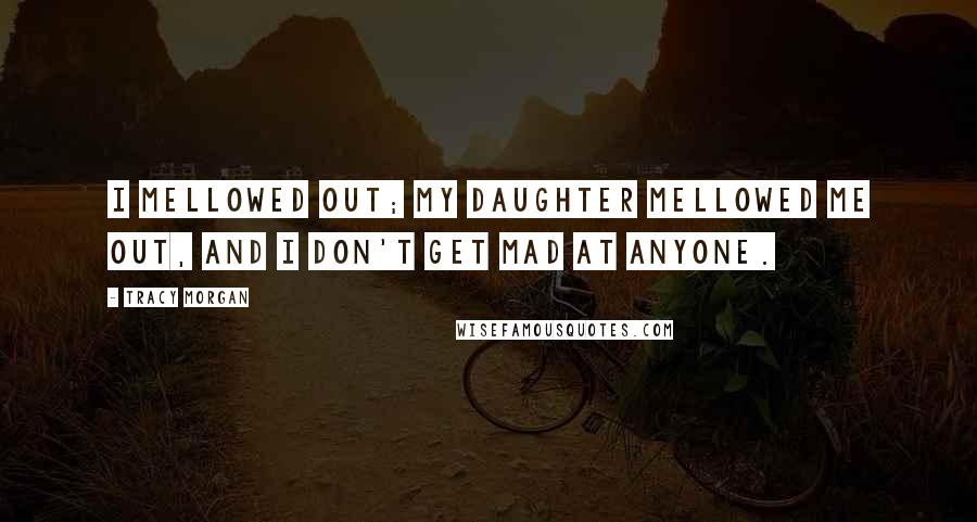 Tracy Morgan Quotes: I mellowed out; my daughter mellowed me out, and I don't get mad at anyone.