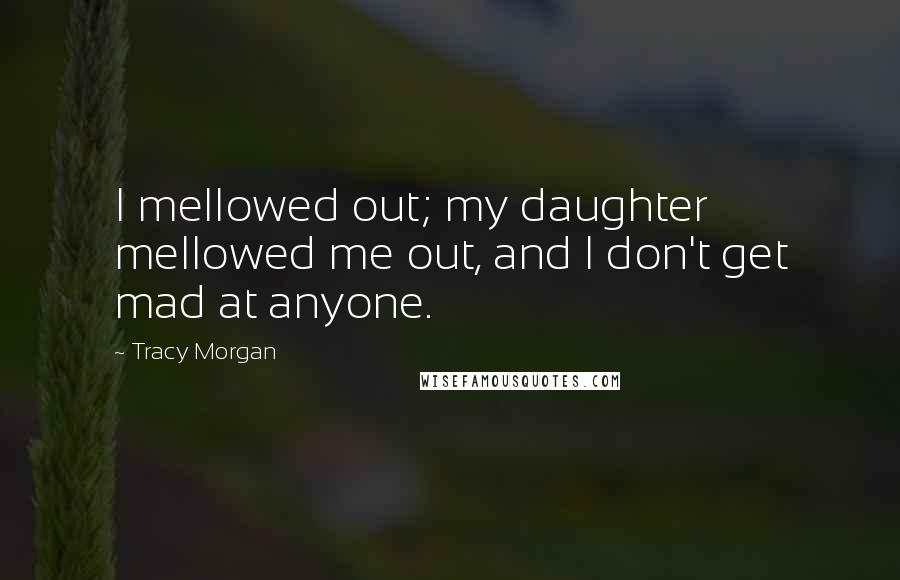 Tracy Morgan Quotes: I mellowed out; my daughter mellowed me out, and I don't get mad at anyone.