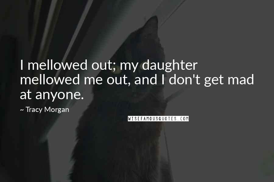 Tracy Morgan Quotes: I mellowed out; my daughter mellowed me out, and I don't get mad at anyone.