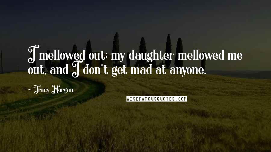 Tracy Morgan Quotes: I mellowed out; my daughter mellowed me out, and I don't get mad at anyone.