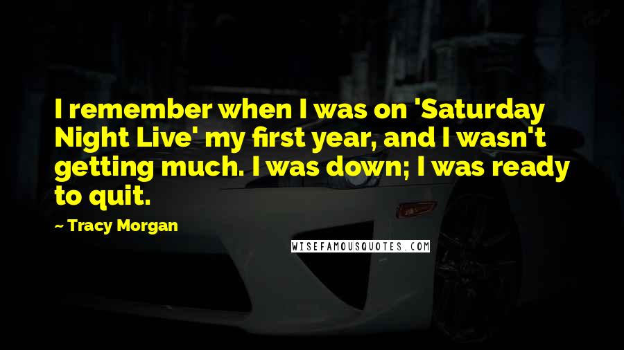 Tracy Morgan Quotes: I remember when I was on 'Saturday Night Live' my first year, and I wasn't getting much. I was down; I was ready to quit.