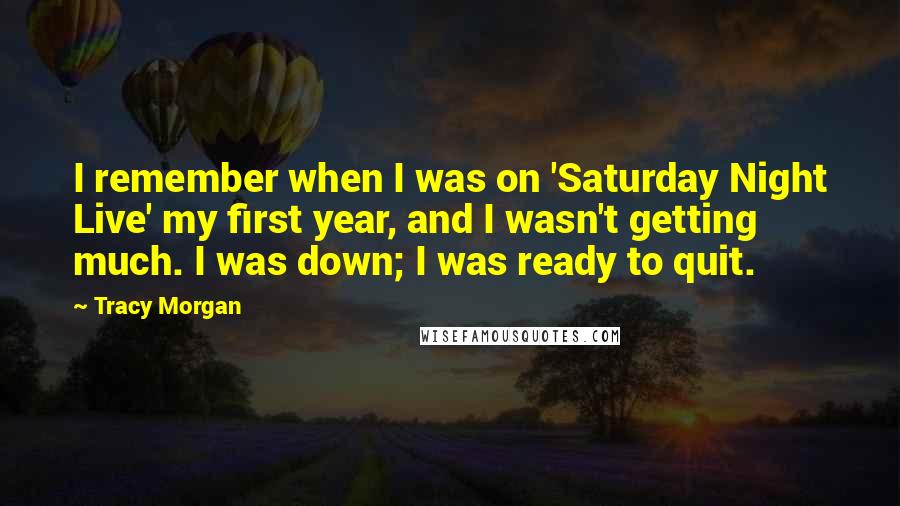 Tracy Morgan Quotes: I remember when I was on 'Saturday Night Live' my first year, and I wasn't getting much. I was down; I was ready to quit.