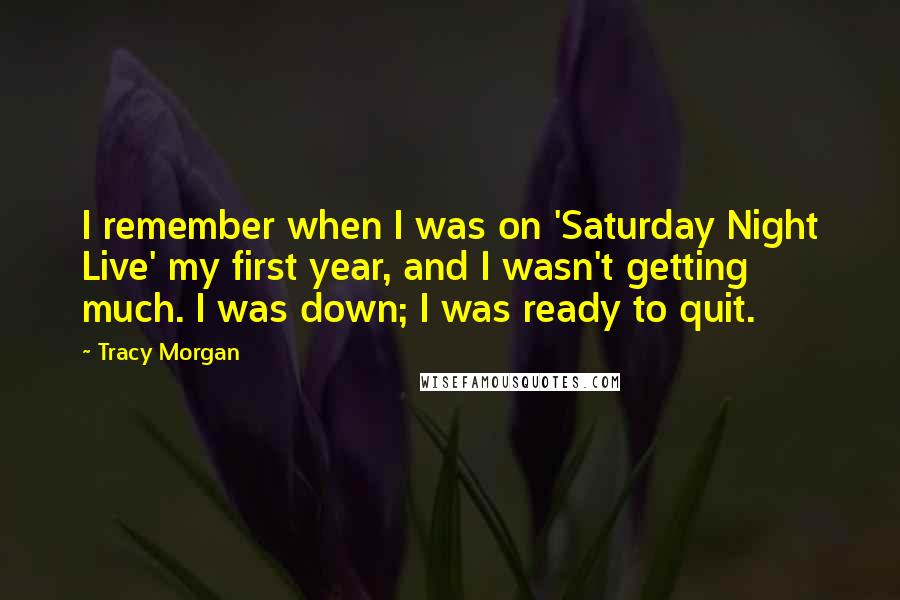 Tracy Morgan Quotes: I remember when I was on 'Saturday Night Live' my first year, and I wasn't getting much. I was down; I was ready to quit.