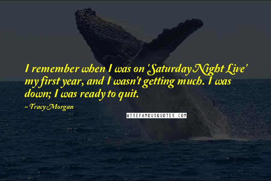 Tracy Morgan Quotes: I remember when I was on 'Saturday Night Live' my first year, and I wasn't getting much. I was down; I was ready to quit.