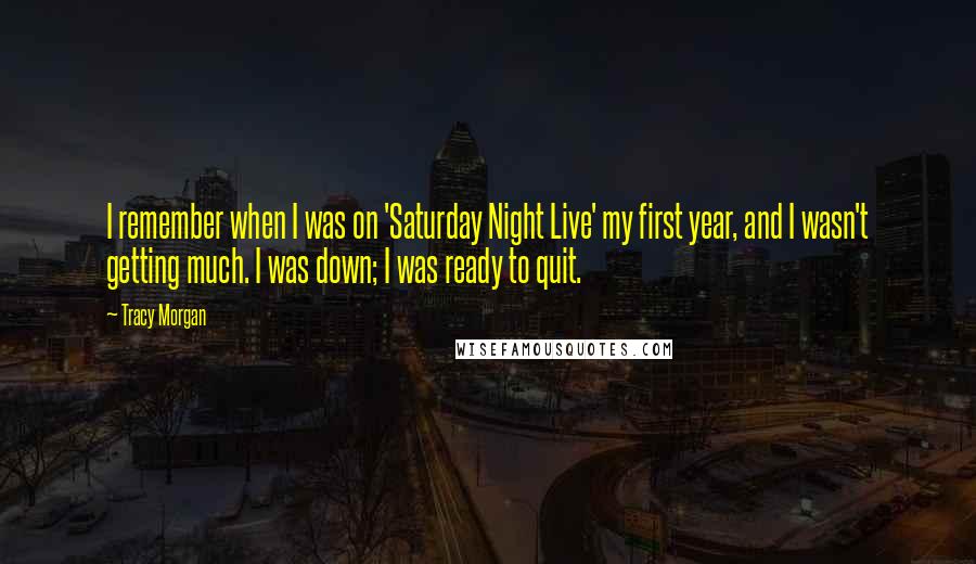 Tracy Morgan Quotes: I remember when I was on 'Saturday Night Live' my first year, and I wasn't getting much. I was down; I was ready to quit.
