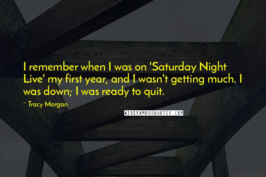 Tracy Morgan Quotes: I remember when I was on 'Saturday Night Live' my first year, and I wasn't getting much. I was down; I was ready to quit.