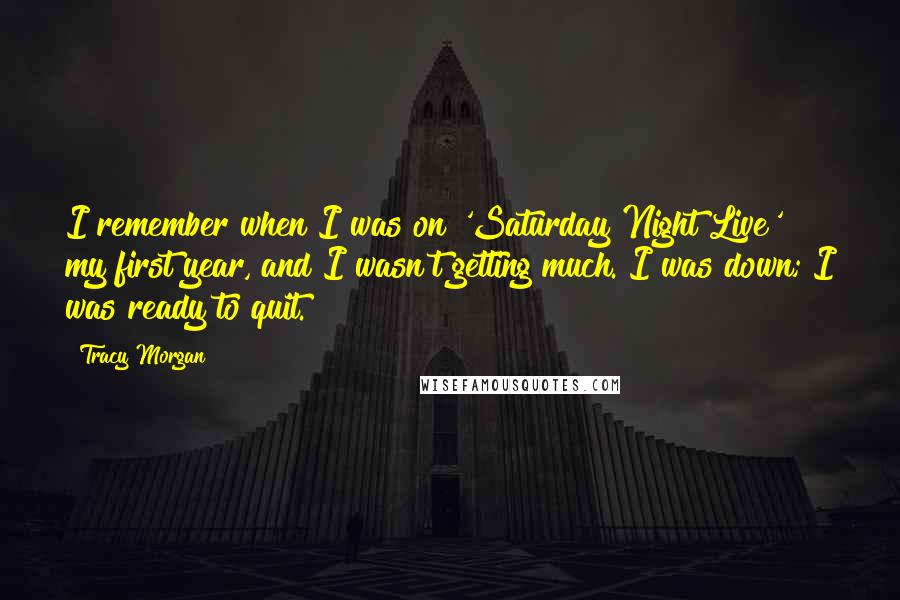 Tracy Morgan Quotes: I remember when I was on 'Saturday Night Live' my first year, and I wasn't getting much. I was down; I was ready to quit.