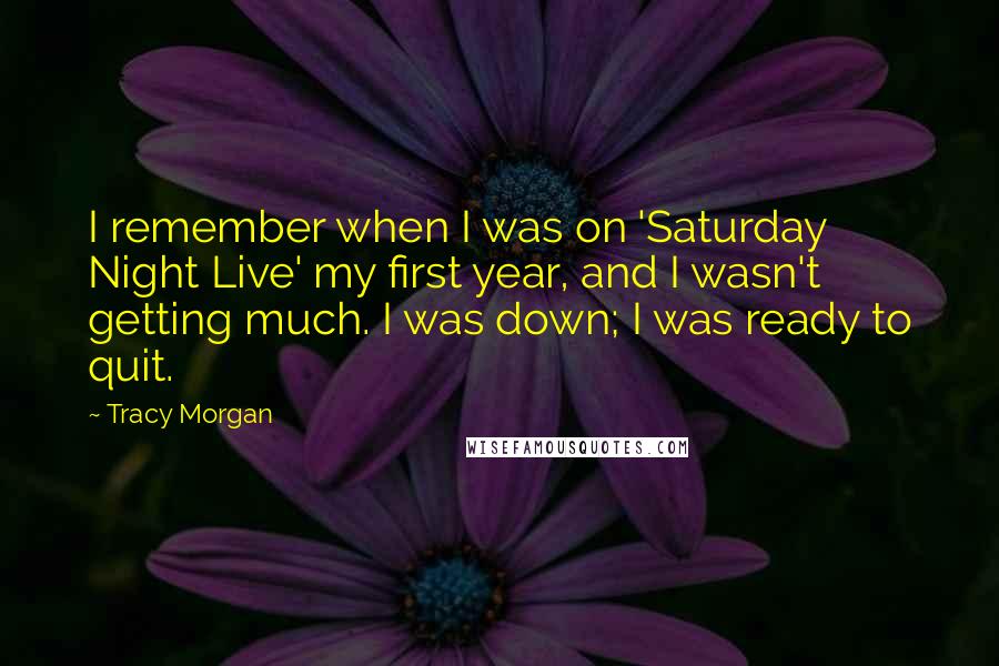 Tracy Morgan Quotes: I remember when I was on 'Saturday Night Live' my first year, and I wasn't getting much. I was down; I was ready to quit.