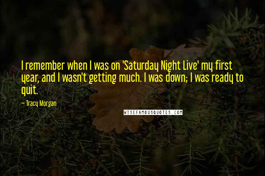 Tracy Morgan Quotes: I remember when I was on 'Saturday Night Live' my first year, and I wasn't getting much. I was down; I was ready to quit.