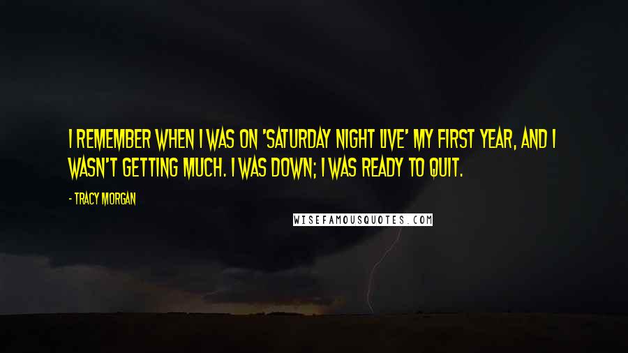 Tracy Morgan Quotes: I remember when I was on 'Saturday Night Live' my first year, and I wasn't getting much. I was down; I was ready to quit.
